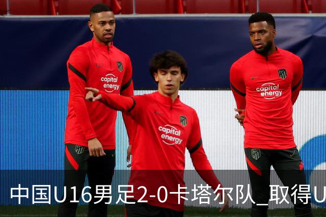 中国U16男足2-0卡塔尔队 取得U17海湾杯“开门红”