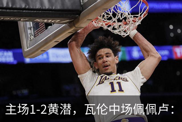 主场1-2黄潜，瓦伦中场佩佩卢：红牌成为比赛转折点