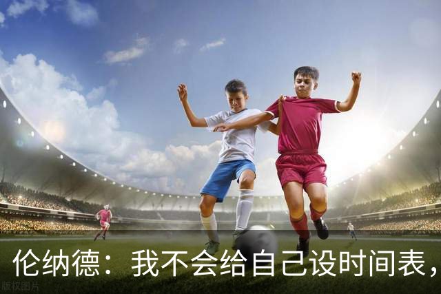 伦纳德：我不会给自己设时间表，欲速则不达