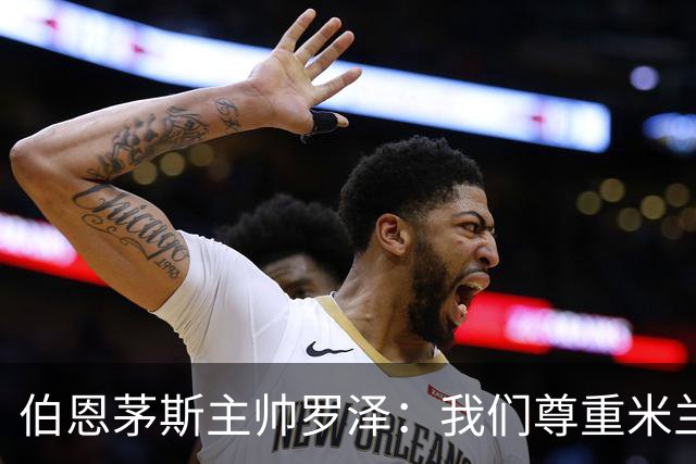 伯恩茅斯主帅罗泽：我们尊重米兰的历史，但我的球员们会争取获胜