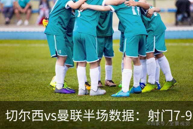 切尔西vs曼联半场数据：射门7-9，预期进球0.28-1.01