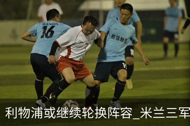 利物浦或继续轮换阵容 米兰"三军用命"有机可乘?
