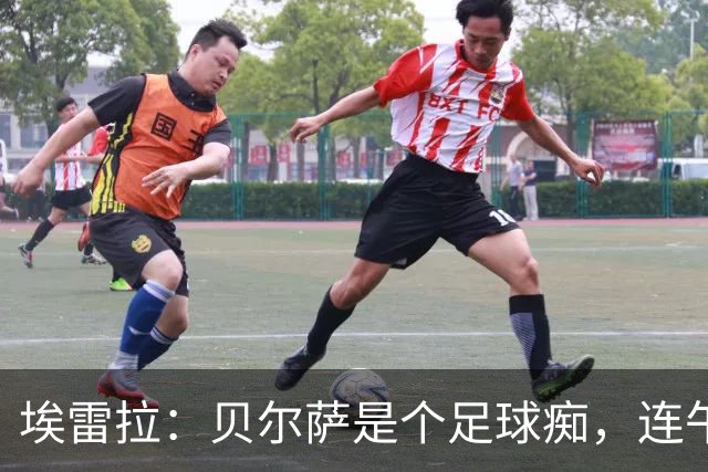 埃雷拉：贝尔萨是个足球痴，连午睡都要叫醒我研究对手