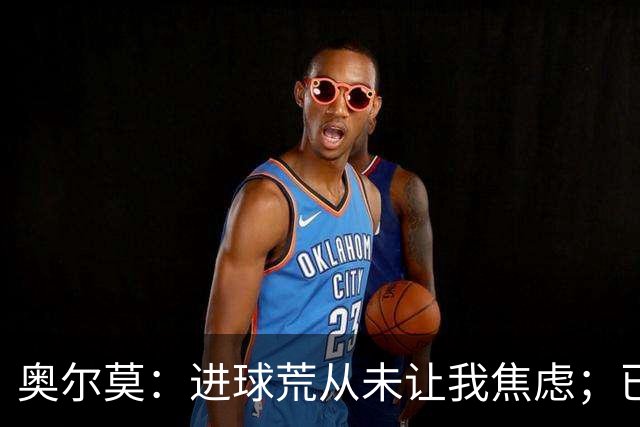 奥尔莫：进球荒从未让我焦虑；已为巴黎和国家德比做好准备