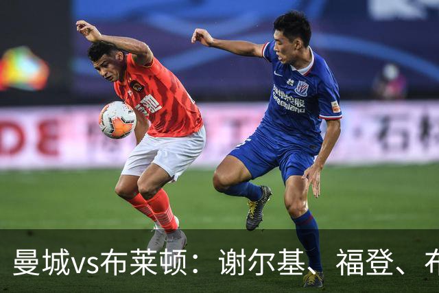 曼城vs布莱顿：谢尔基、福登、布阿迪首发，阿兰、鲁利出战