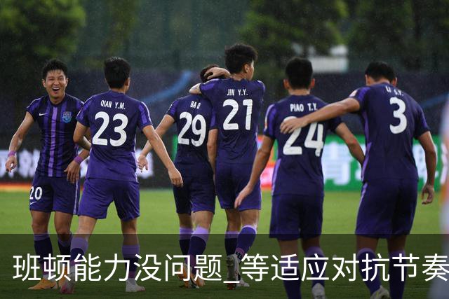 班顿能力没问题 等适应对抗节奏高诗岩回归 山东有望冲第一集团