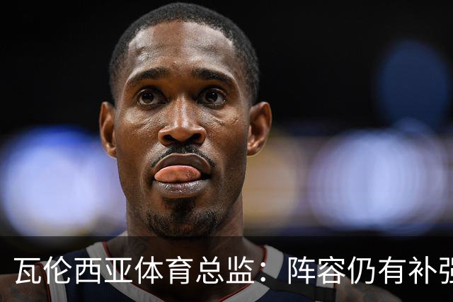 瓦伦西亚体育总监：阵容仍有补强空间，俱乐部在推进其他方案