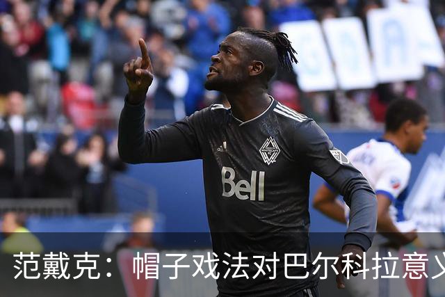 范戴克：帽子戏法对巴尔科拉意义重大，他比较内向不善于表达
