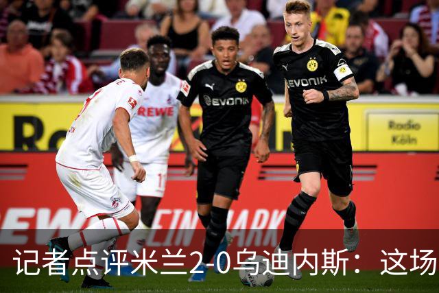 记者点评米兰2-0乌迪内斯：这场比赛踢出了“老米兰”的味道
