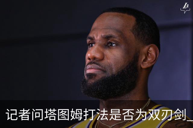 记者问塔图姆打法是否为双刃剑 马祖拉反问：剑不都是双刃的吗？