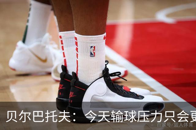 贝尔巴托夫：今天输球压力只会更大，必须赢科莫