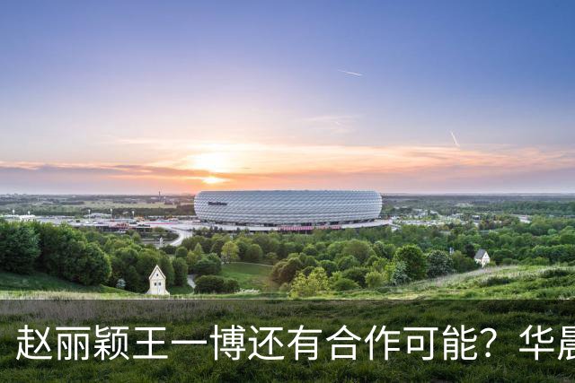 赵丽颖王一博还有合作可能？华晨宇碰瓷肖战？白鹿迪丽热巴艳压？