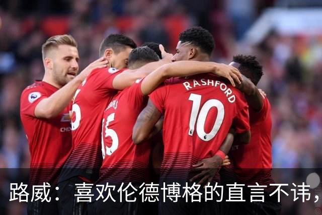 路威：喜欢伦德博格的直言不讳，NBA需要这样真实的球员