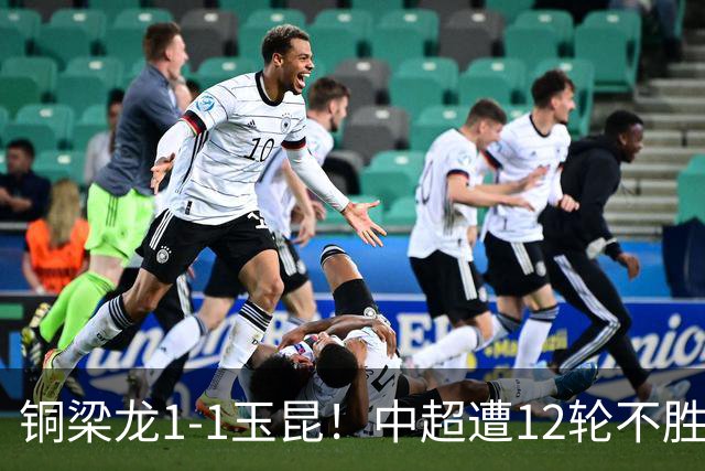 铜梁龙1-1玉昆！中超遭12轮不胜 肯帕努点射绝平 奥斯卡屡失良机