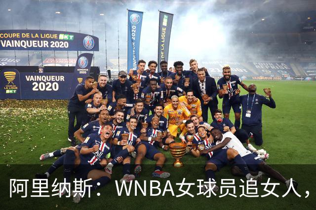 阿里纳斯：WNBA女球员追女人，也得像NBA球员一样花钱
