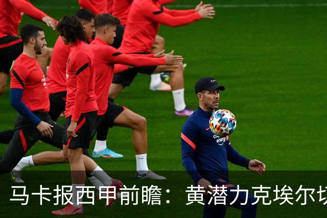 马卡报西甲前瞻：黄潜力克埃尔切，瓦伦西亚迎战毕巴或止颓