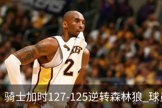 骑士加时127-125逆转森林狼 球员评价：4人优秀，5人及格