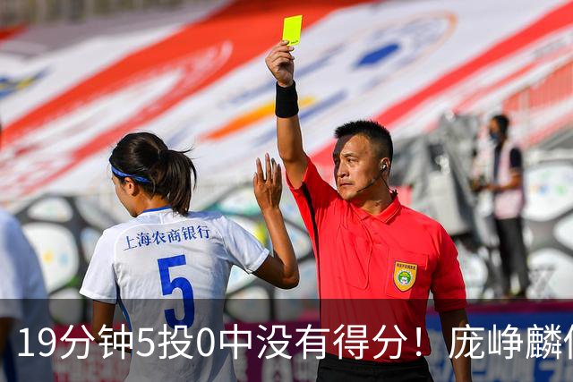 19分钟5投0中没有得分！庞峥麟似乎彻底迷失