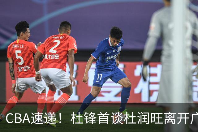 CBA速递！杜锋首谈杜润旺离开广东男篮，李宁官宣签约张镇麟，郭士强继续考验国家队成员
