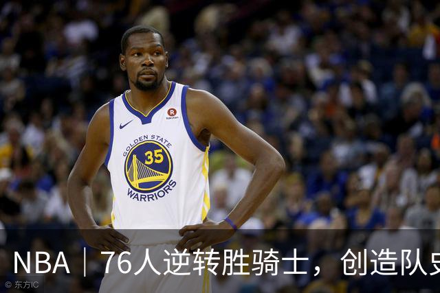 NBA｜76人逆转胜骑士，创造队史最大追分纪录