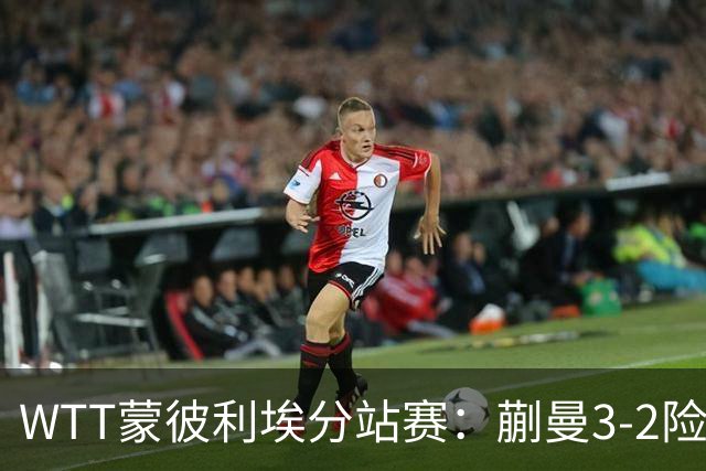 WTT蒙彼利埃分站赛：蒯曼3-2险胜晋级16强，王曼昱3-0实力太强了